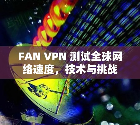 FAN VPN 测试全球网络速度,技术与挑战 FAN VPN 测试全球网络速度,技术与挑战