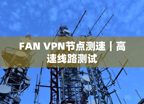 FAN VPN节点测速|高速线路测试 FAN VPN节点测速|高速线路测试