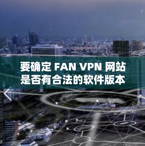 要确定 FAN VPN 网站是否有合法的软件版本,请按照以下步骤操作 要确定 FAN VPN 网站是否有合法的软件版本,请按照以下步骤操作