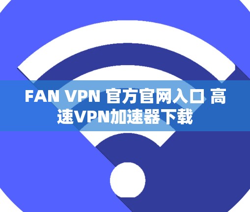 FAN VPN 官方官网入口 高速<strong>VPN加速器</strong>下载