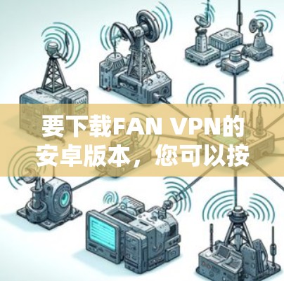 要下载FAN VPN的安卓版本，您可以按照以下步骤操作