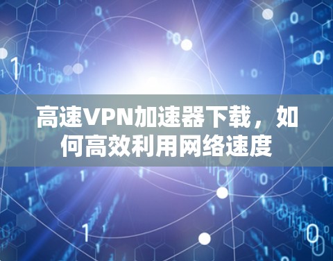 高速VPN加速器下载,如何高效利用网络速度 高速VPN加速器下载,如何高效利用网络速度