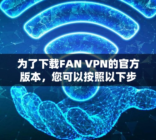 为了下载FAN VPN的官方版本,您可以按照以下步骤进行 为了下载FAN VPN的官方版本,您可以按照以下步骤进行