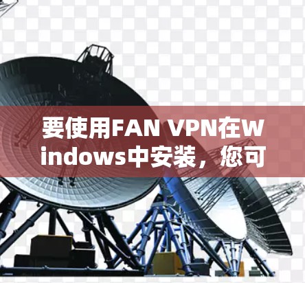 要使用FAN VPN在Windows中安装,您可以按照以下步骤操作 要使用FAN VPN在Windows中安装,您可以按照以下步骤操作