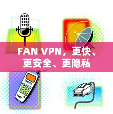 FAN VPN,更快、更安全、更隐私 FAN VPN,更快、更安全、更隐私