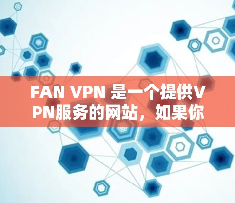 FAN VPN 是一个提供VPN服务的网站,如果你需要下载其官方客户端,可以按照以下步骤操作 FAN VPN 是一个提供VPN服务的网站,如果你需要下载其官方客户端,可以按照以下步骤操作