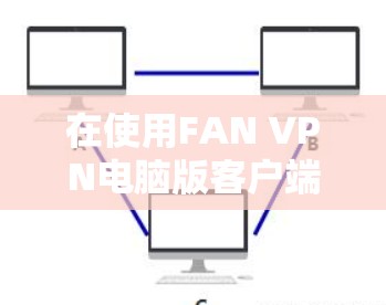 在使用FAN VPN电脑版客户端连接服务器时,以下是详细的步骤指南 在使用FAN VPN电脑版客户端连接服务器时,以下是详细的步骤指南