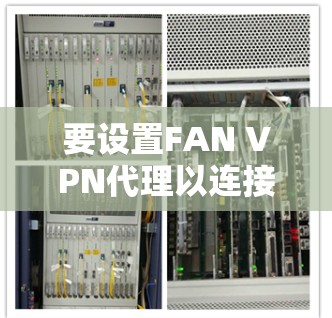 要设置FAN VPN代理以连接VPN,您可以按照以下步骤进行操作 要设置FAN VPN代理以连接VPN,您可以按照以下步骤进行操作