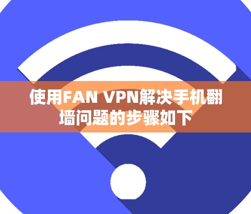 使用FAN VPN解决手机<strong>翻墙</strong>问题的步骤如下