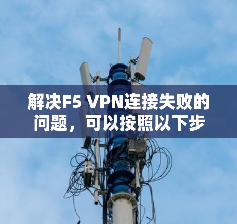 解决F5 VPN连接失败的问题，可以按照以下步骤进行排查和修复