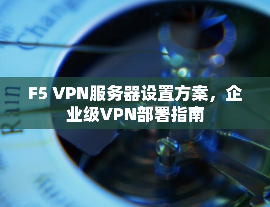 F5 VPN服务器设置方案,企业级VPN部署指南 F5 VPN服务器设置方案,企业级VPN部署指南
