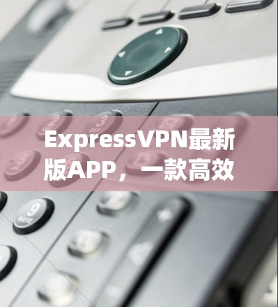 ExpressVPN最新版APP，一款高效安全的云VPN解决方案