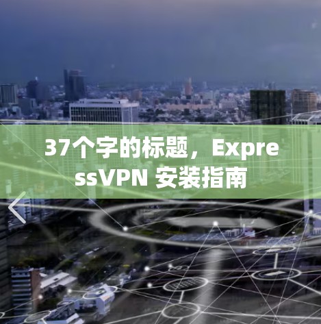 37个字的标题,ExpressVPN 安装指南 37个字的标题,ExpressVPN 安装指南