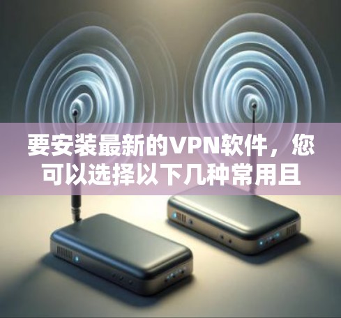 要安装最新的VPN软件,您可以选择以下几种常用且安全的软件,它们在不同的需求下各有特色 要安装最新的VPN软件,您可以选择以下几种常用且安全的软件,它们在不同的需求下各有特色
