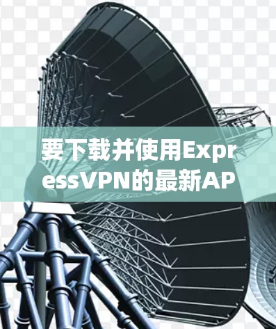 要下载并使用ExpressVPN的最新APP,您可以按照以下步骤操作 要下载并使用ExpressVPN的最新APP,您可以按照以下步骤操作