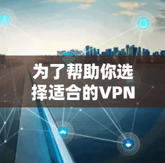 为了帮助你选择适合的VPN软件，以下是详细的分析和建议