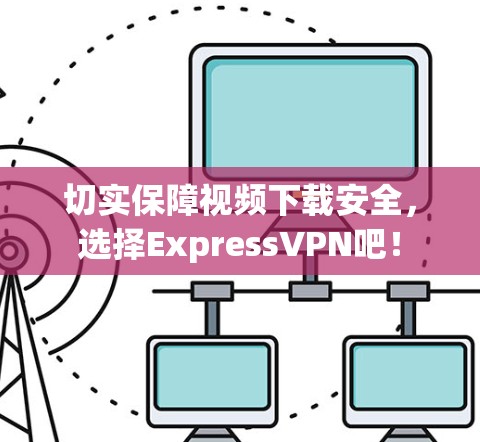 切实保障视频下载安全，选择ExpressVPN吧！