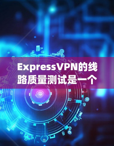 ExpressVPN的线路质量测试是一个综合性的过程，旨在评估其性能和稳定性。以下是测试的主要步骤和考虑因素