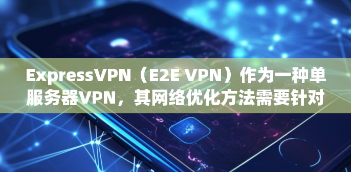 ExpressVPN（E2E VPN）作为一种单服务器VPN，其网络优化方法需要针对其独特之处进行调整。以下是一些优化 ExpressVPN 网络的方法