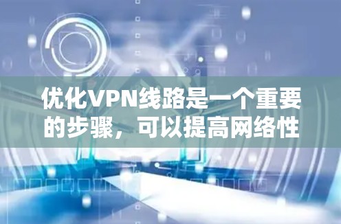 优化VPN线路是一个重要的步骤，可以提高网络性能、增强安全性和用户体验。以下是一些优化VPN线路的方法和步骤