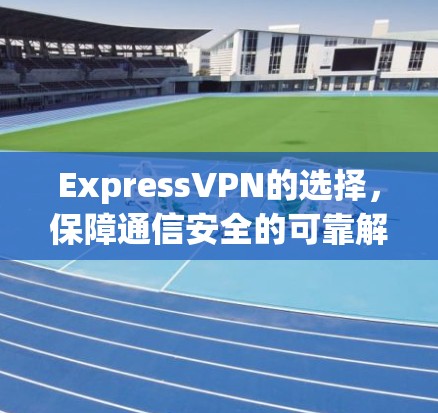ExpressVPN的选择，保障通信安全的可靠解决方案
