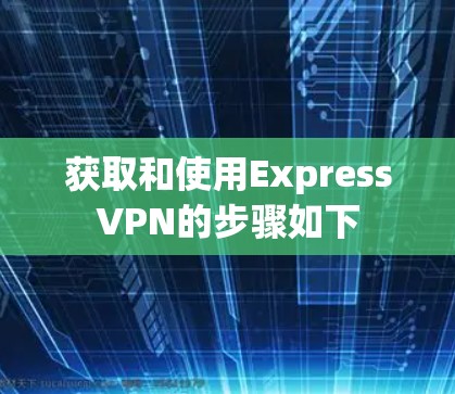 获取和使用ExpressVPN的步骤如下