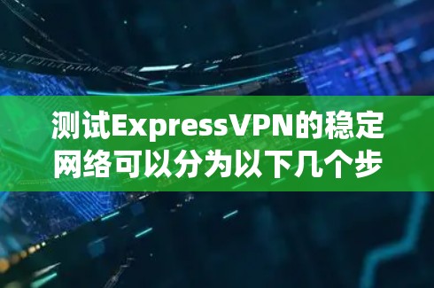 测试ExpressVPN的稳定网络可以分为以下几个步骤，帮助你准确评估其稳定性