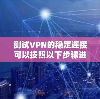 测试VPN的稳定连接可以按照以下步骤进行 测试VPN的稳定连接可以按照以下步骤进行