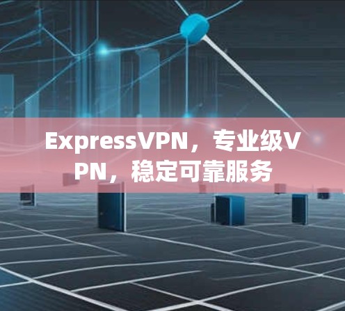 ExpressVPN,专业级VPN,稳定可靠服务 ExpressVPN,专业级VPN,稳定可靠服务