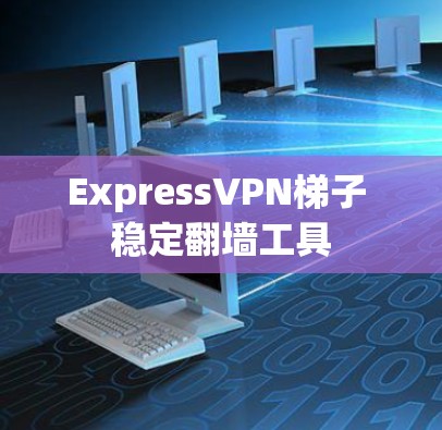 ExpressVPN梯子 稳定翻墙工具 ExpressVPN梯子 稳定翻墙工具