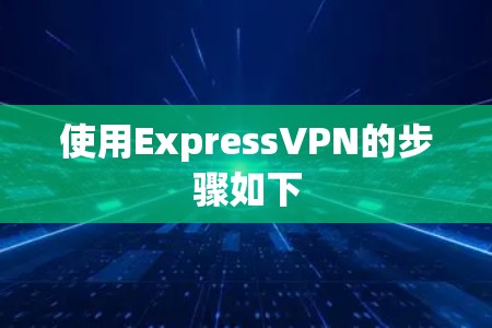 使用ExpressVPN的步骤如下 使用ExpressVPN的步骤如下