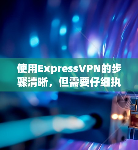 使用ExpressVPN的步骤清晰，但需要仔细执行以避免错误。以下是一个详细的指南