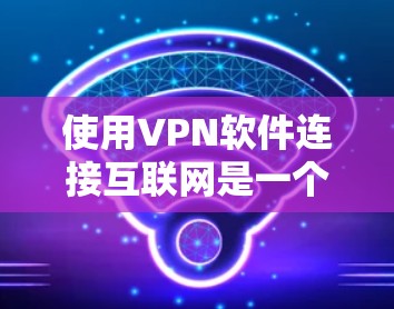 使用VPN软件连接互联网是一个安全且高效的方式,以下是一步步的指南 使用VPN软件连接互联网是一个安全且高效的方式,以下是一步步的指南