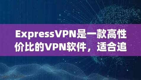 ExpressVPN是一款高性价比的VPN软件，适合追求安全和高效数据传输的用户
