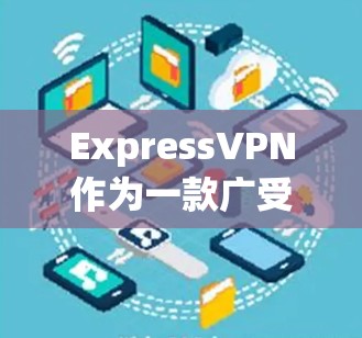 ExpressVPN作为一款广受欢迎的VPN服务，近年来也逐渐成为热门选择。以下是一些关于ExpressVPN的热门版本特点