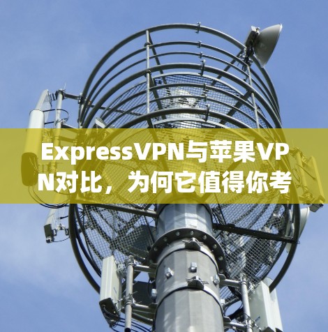 ExpressVPN与苹果VPN对比，为何它值得你考虑？