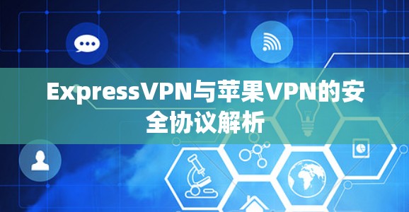 ExpressVPN与苹果VPN的安全协议解析 ExpressVPN与苹果VPN的安全协议解析