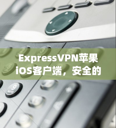 ExpressVPN苹果iOS客户端，安全的网络连接，安心的体验