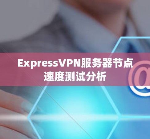 ExpressVPN服务器节点速度测试分析 ExpressVPN服务器节点速度测试分析