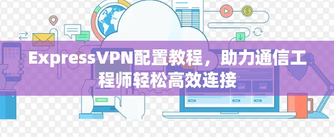 ExpressVPN配置教程,助力通信工程师轻松高效连接 ExpressVPN配置教程,助力通信工程师轻松高效连接