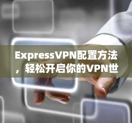 ExpressVPN配置方法,轻松开启你的VPN世界 ExpressVPN配置方法,轻松开启你的VPN世界