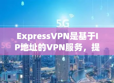 ExpressVPN是基于IP地址的VPN服务，提供灵活的访问国际服务器功能。以下是详细的步骤指南，帮助你全面了解和使用ExpressVPN