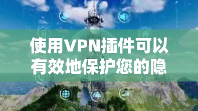 使用VPN插件可以有效地保护您的隐私和安全，以下是详细的设置步骤和注意事项