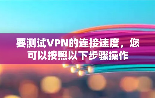 要测试VPN的连接速度,您可以按照以下步骤操作 要测试VPN的连接速度,您可以按照以下步骤操作