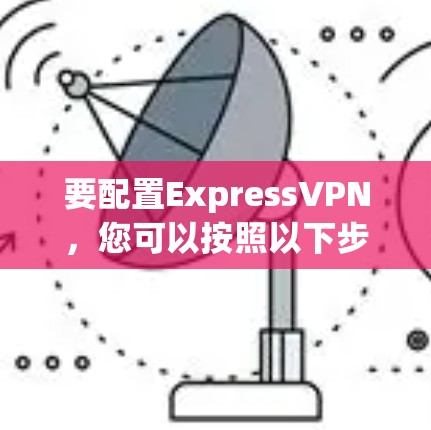 要配置ExpressVPN，您可以按照以下步骤进行操作