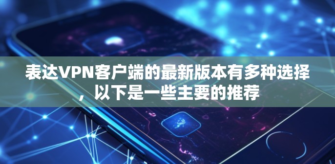 表达VPN客户端的最新版本有多种选择,以下是一些主要的推荐 表达VPN客户端的最新版本有多种选择,以下是一些主要的推荐