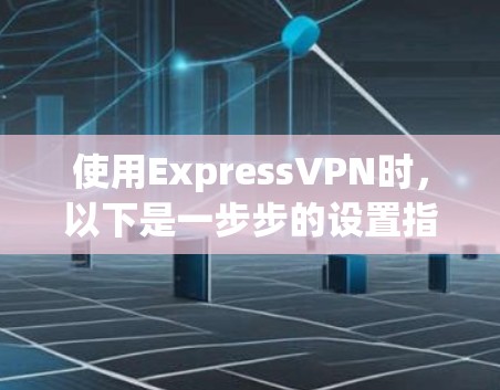 使用ExpressVPN时,以下是一步步的设置指南 使用ExpressVPN时,以下是一步步的设置指南