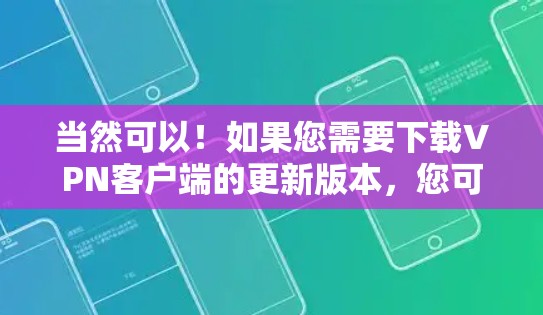 当然可以!如果您需要下载VPN客户端的更新版本,您可以按照以下步骤操作 当然可以!如果您需要下载VPN客户端的更新版本,您可以按照以下步骤操作