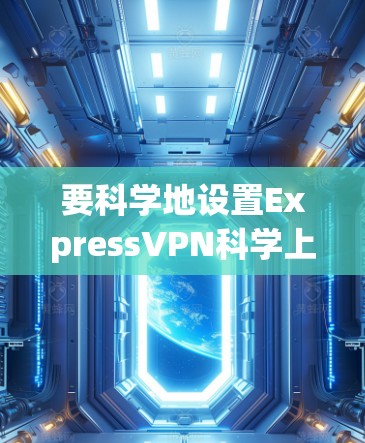 要科学地设置ExpressVPN科学上网,可以按照以下步骤进行 要科学地设置ExpressVPN科学上网,可以按照以下步骤进行