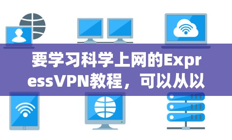 要学习科学上网的ExpressVPN教程,可以从以下几个步骤进行 要学习科学上网的ExpressVPN教程,可以从以下几个步骤进行